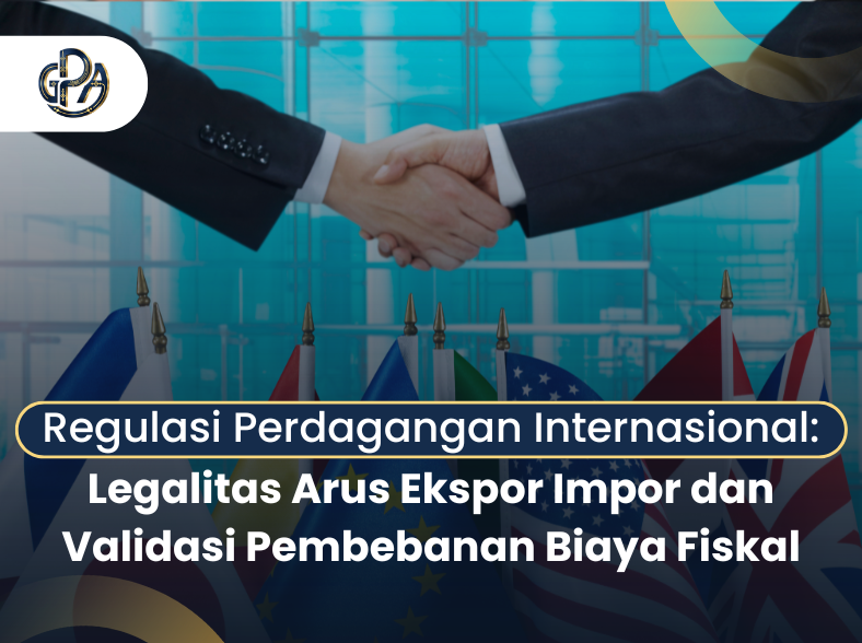 Regulasi Perdagangan Internasional: Legalitas Arus Ekspor Impor dan Validasi Pembebanan Biaya Fiskal Regulasi Perdagangan Internasional: Legalitas Arus Ekspor Impor dan Validasi Pembebanan Biaya Fiskal